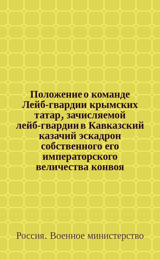 Положение о команде Лейб-гвардии крымских татар, зачисляемой лейб-гвардии в Кавказский казачий эскадрон собственного его императорского величества конвоя : Утв. 26 мая 1863 г.