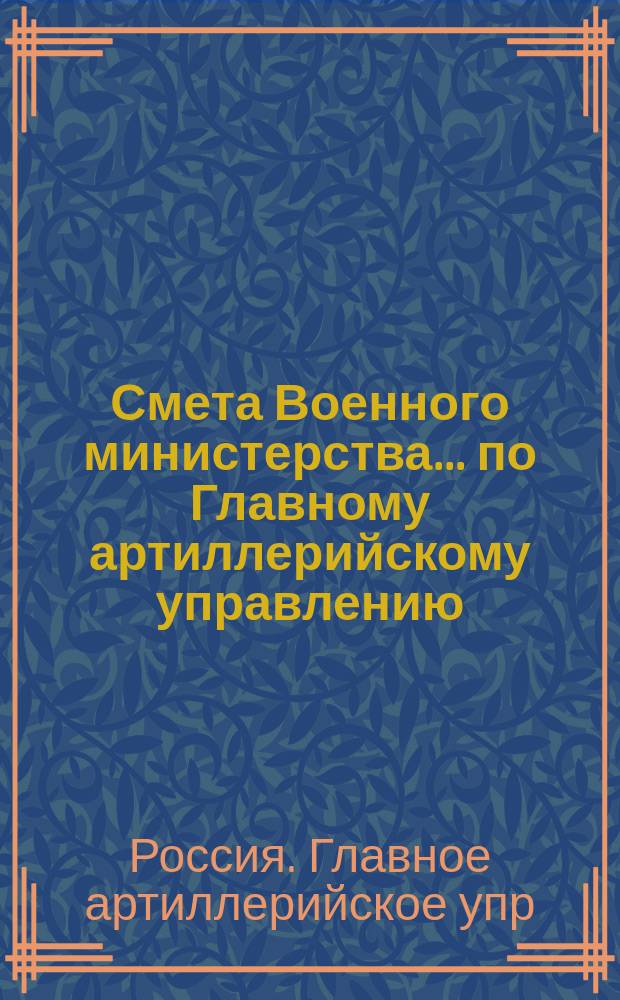Смета Военного министерства... по Главному артиллерийскому управлению