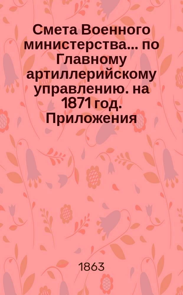 Смета Военного министерства... по Главному артиллерийскому управлению. на 1871 год. Приложения : Приложения