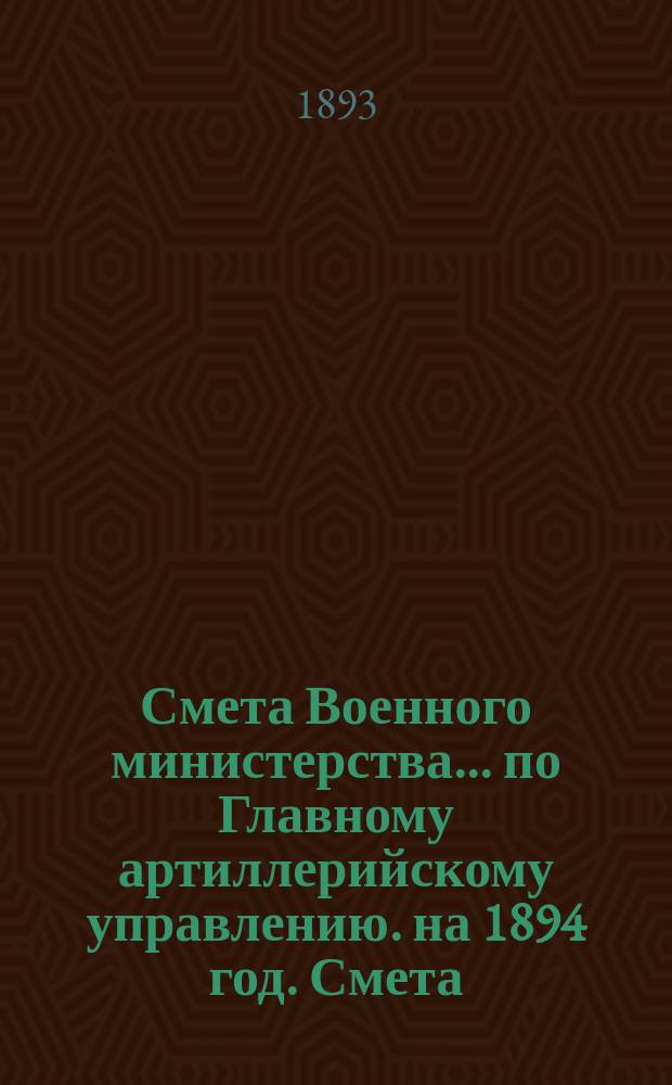 Смета Военного министерства... по Главному артиллерийскому управлению. на 1894 год. Смета... : Смета расходов Военного министерства Главной распорядительной комиссии по перевооружению армии