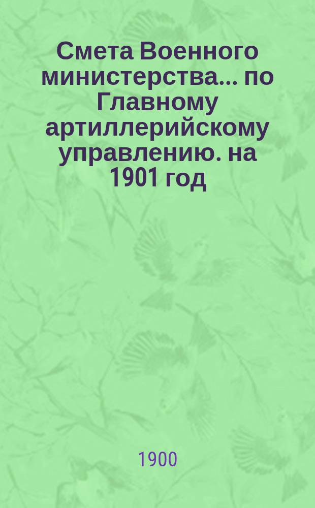 Смета Военного министерства... по Главному артиллерийскому управлению. на 1901 год