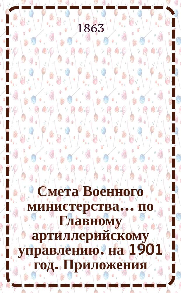 Смета Военного министерства... по Главному артиллерийскому управлению. на 1901 год. Приложения : Приложения