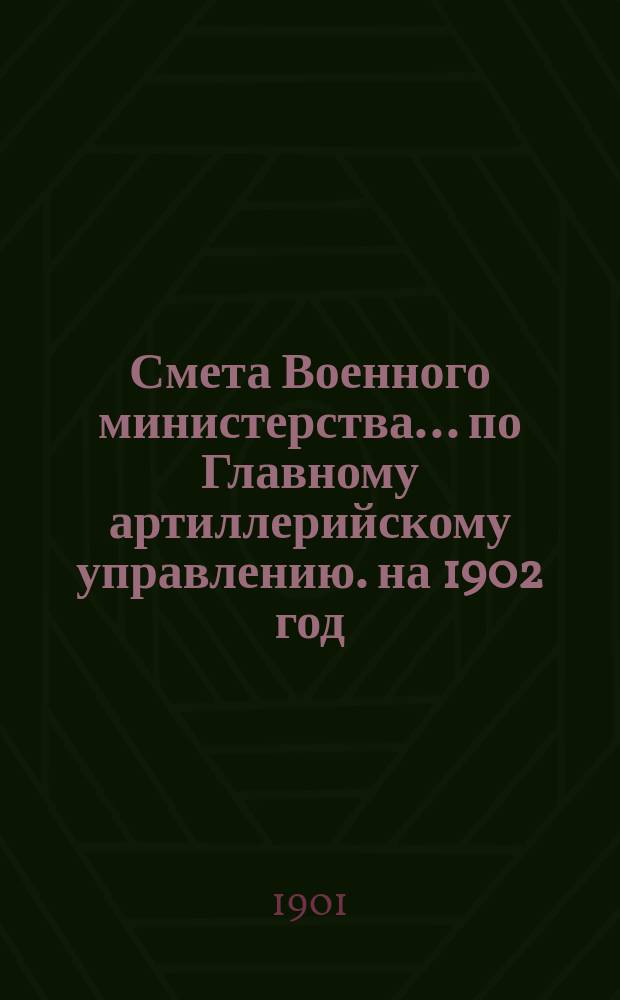 Смета Военного министерства... по Главному артиллерийскому управлению. на 1902 год