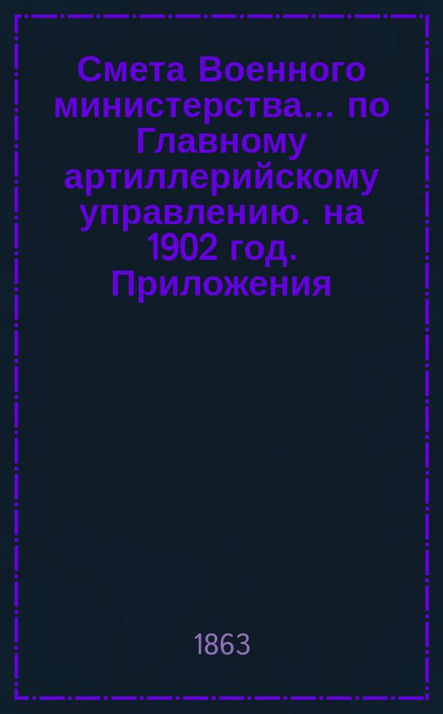 Смета Военного министерства... по Главному артиллерийскому управлению. на 1902 год. Приложения : Приложения