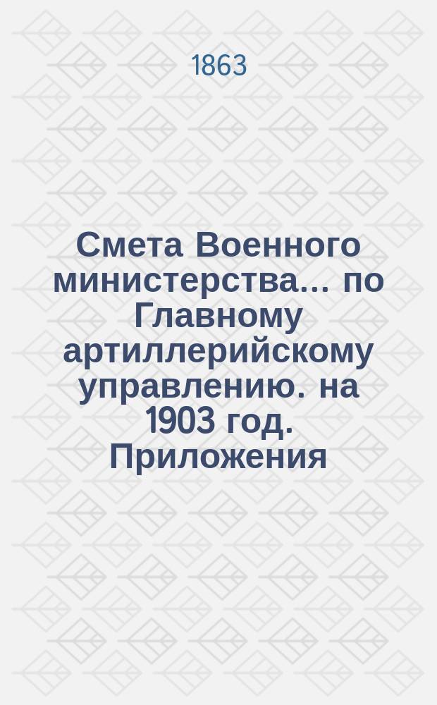 Смета Военного министерства... по Главному артиллерийскому управлению. на 1903 год. Приложения : Приложения