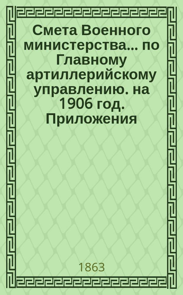Смета Военного министерства... по Главному артиллерийскому управлению. на 1906 год. Приложения : Приложения