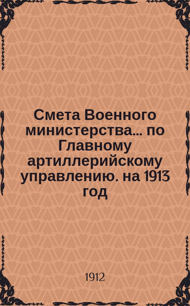 Смета Военного министерства... по Главному артиллерийскому управлению. на 1913 год