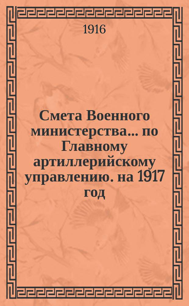 Смета Военного министерства... по Главному артиллерийскому управлению. на 1917 год