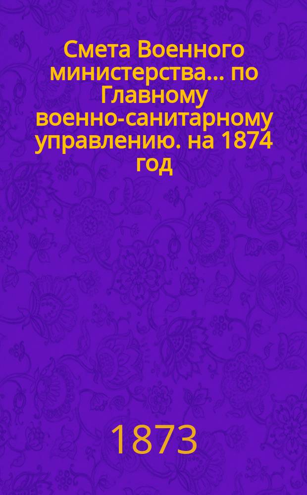 Смета Военного министерства... по Главному военно-санитарному управлению. на 1874 год