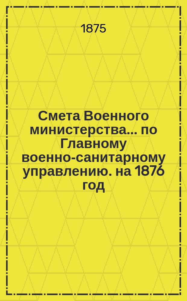 Смета Военного министерства... по Главному военно-санитарному управлению. на 1876 год