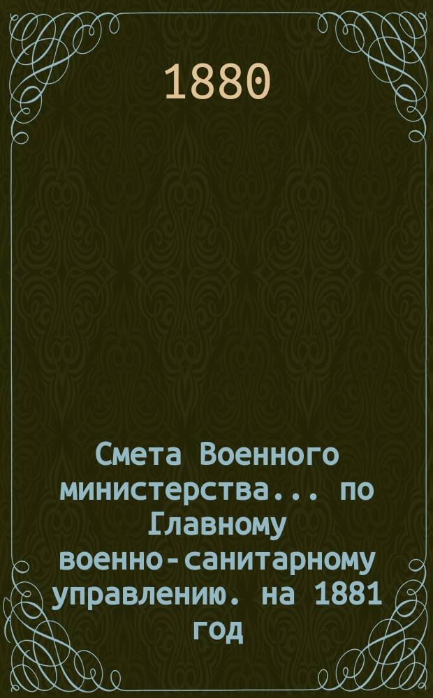 Смета Военного министерства... по Главному военно-санитарному управлению. на 1881 год