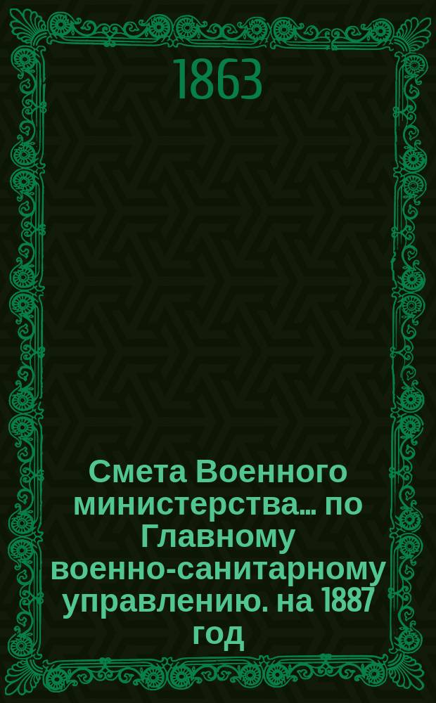 Смета Военного министерства... по Главному военно-санитарному управлению. на 1887 год. Изменения... : Изменения, последовавшие по первоначальной смете...