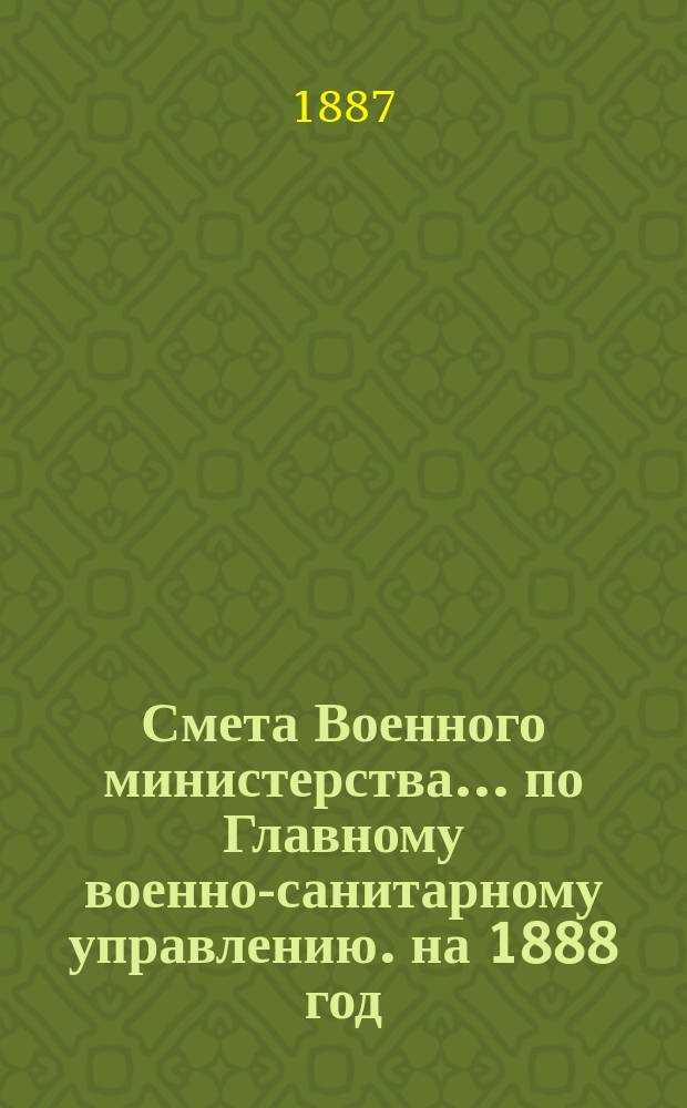 Смета Военного министерства... по Главному военно-санитарному управлению. на 1888 год