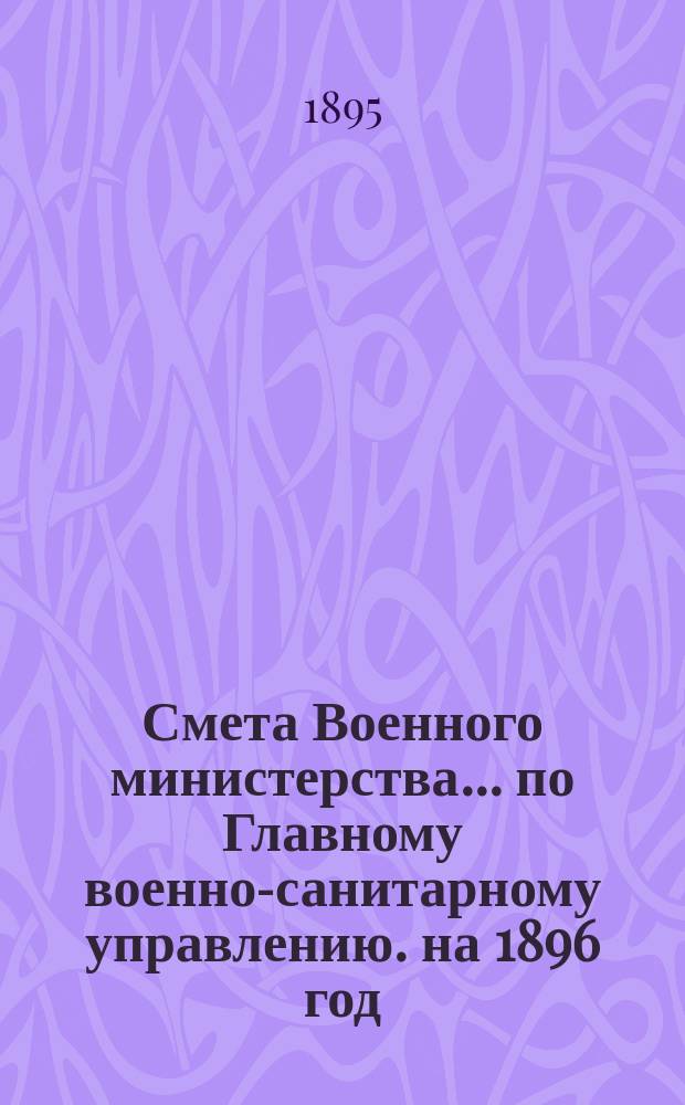 Смета Военного министерства... по Главному военно-санитарному управлению. на 1896 год