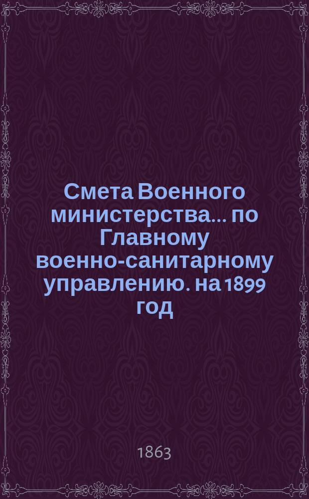 Смета Военного министерства... по Главному военно-санитарному управлению. на 1899 год. Изменения... : Изменения, последовавшие по первоначальной смете...