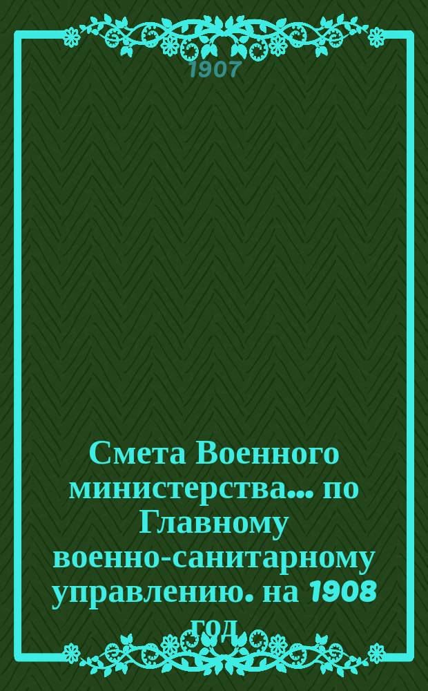 Смета Военного министерства... по Главному военно-санитарному управлению. на 1908 год