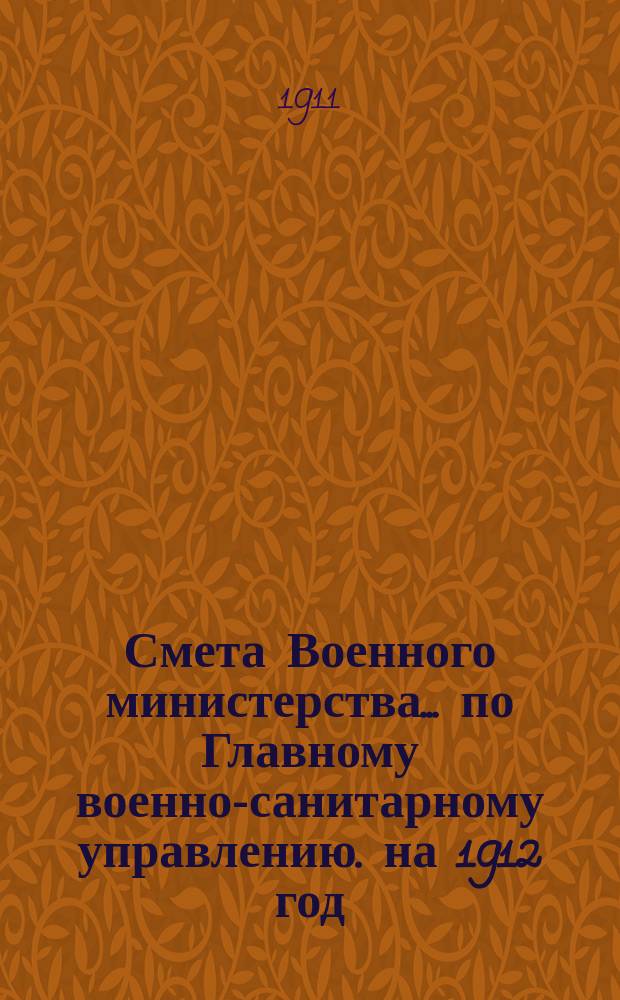 Смета Военного министерства... по Главному военно-санитарному управлению. на 1912 год. Сборник... : Сборник узаконений и распоряжений на которых основаны назначения по смете Главного военно-санитарного управления