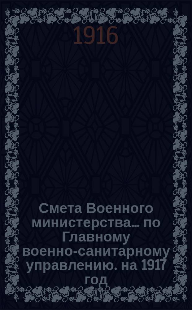 Смета Военного министерства... по Главному военно-санитарному управлению. на 1917 год. Сборник... : Сборник узаконений и распоряжений на которых основаны назначения по смете Главного военно-санитарного управления