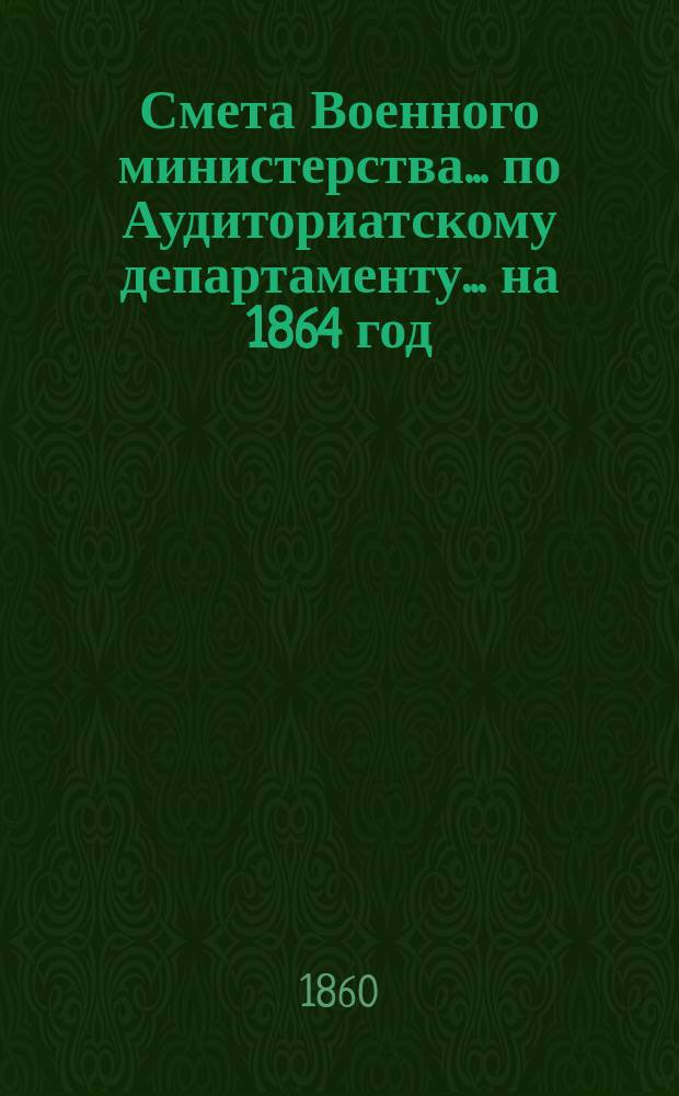 Смета Военного министерства... по Аудиториатскому департаменту... на 1864 год