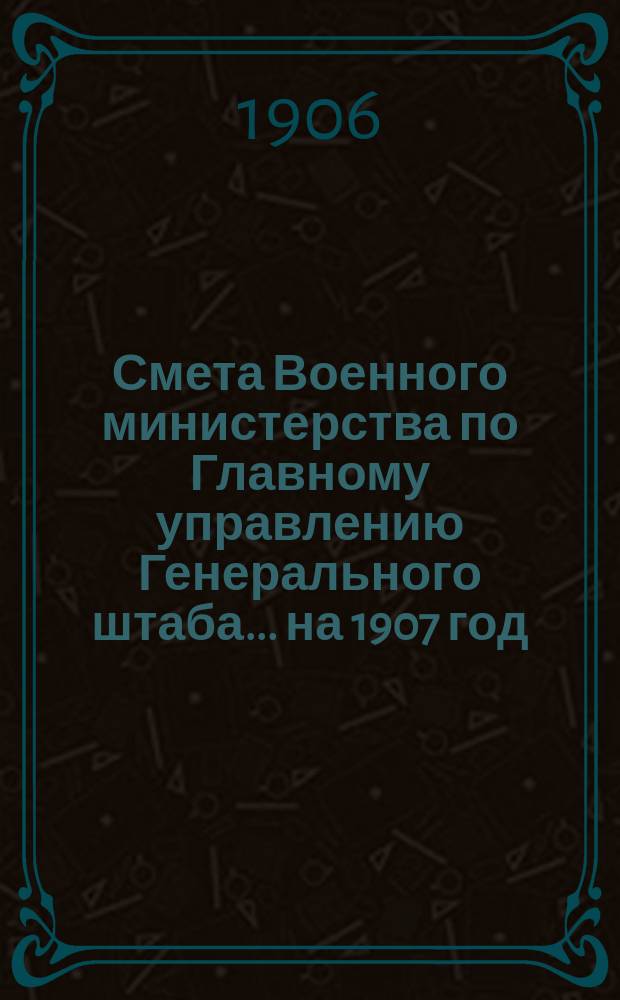Смета Военного министерства по Главному управлению Генерального штаба... на 1907 год