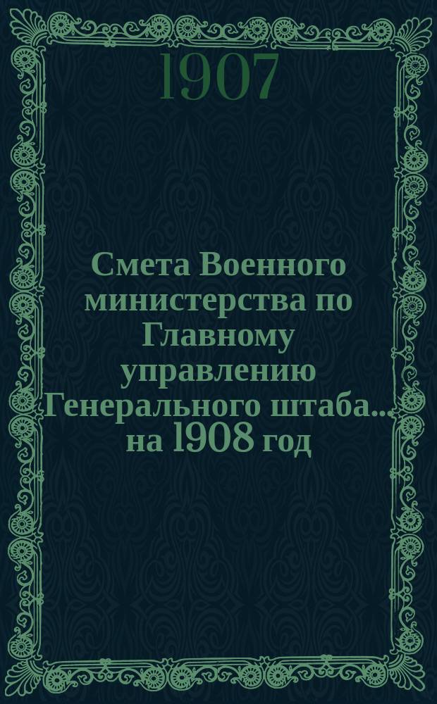 Смета Военного министерства по Главному управлению Генерального штаба... на 1908 год