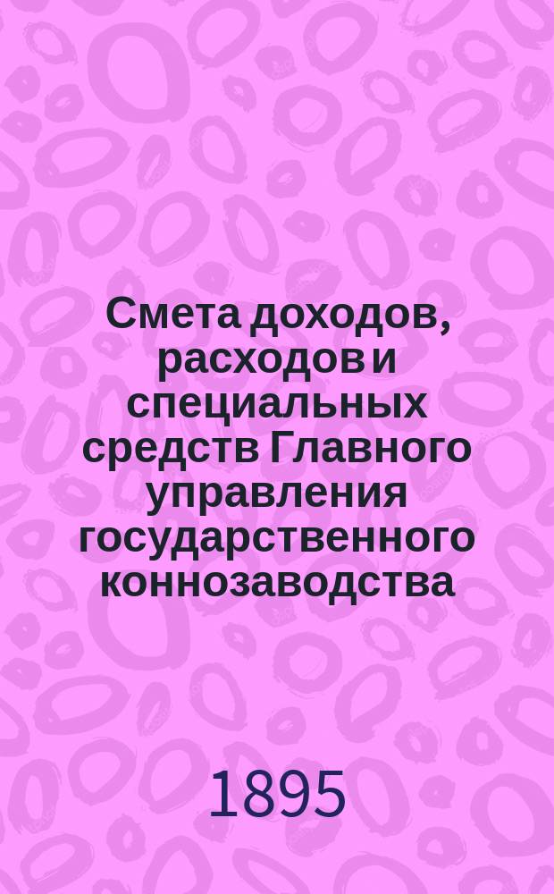 Смета доходов, расходов и специальных средств Главного управления государственного коннозаводства... на 1896 год