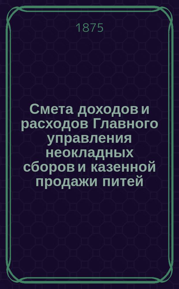 Смета доходов и расходов Главного управления неокладных сборов и казенной продажи питей... на 1876 год
