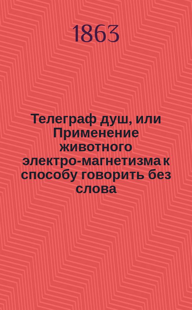 Телеграф душ, или Применение животного электро-магнетизма к способу говорить без слова, письма и мимики, - и узнавать темперамент, характер и свойства души человеческой