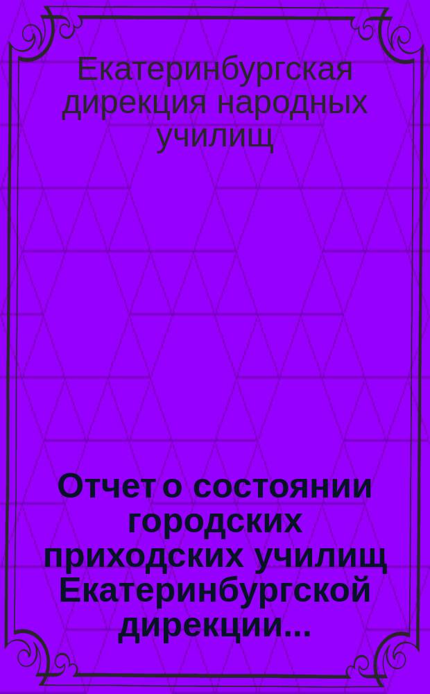 Отчет о состоянии городских приходских училищ Екатеринбургской дирекции...