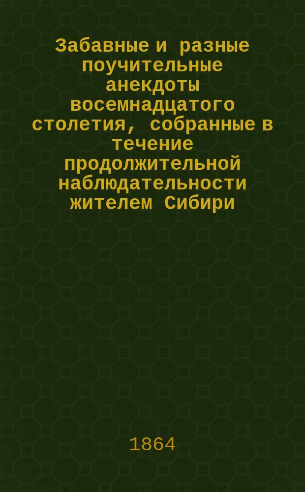 Забавные и разные поучительные анекдоты восемнадцатого столетия, собранные в течение продолжительной наблюдательности жителем Сибири