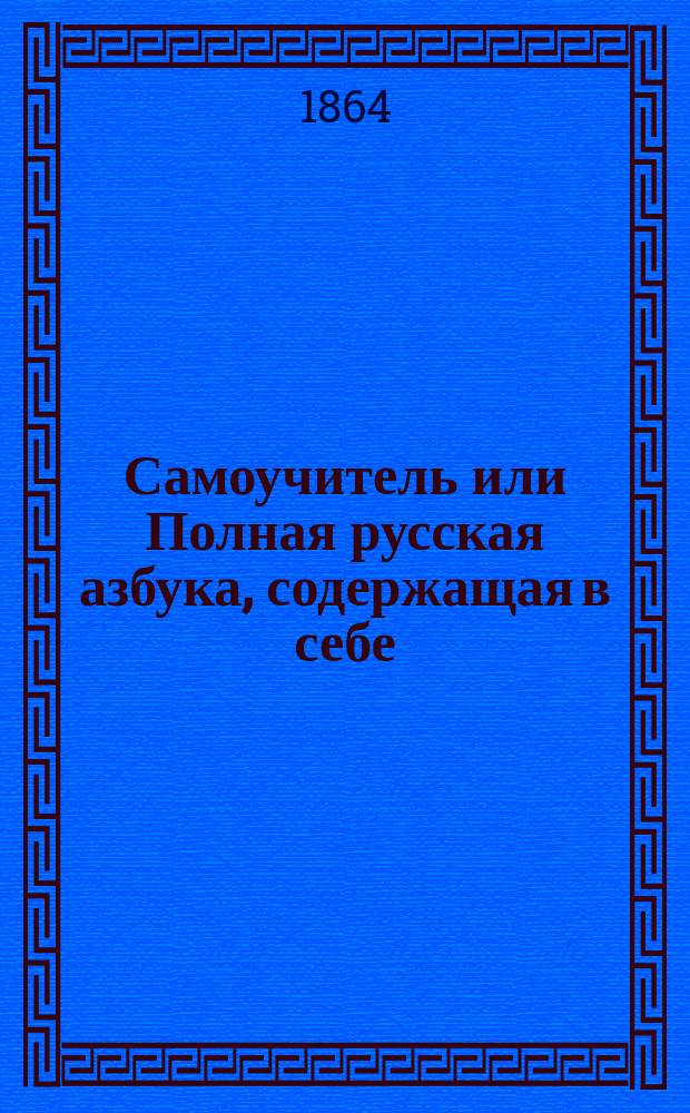 Самоучитель или Полная русская азбука, содержащая в себе: русскую азбуку, молитвы утренние, на сон грядущий и молитвы пред трапезою и после оной, заповеди господни, три добродетели богословские, девять блаженств евангельских