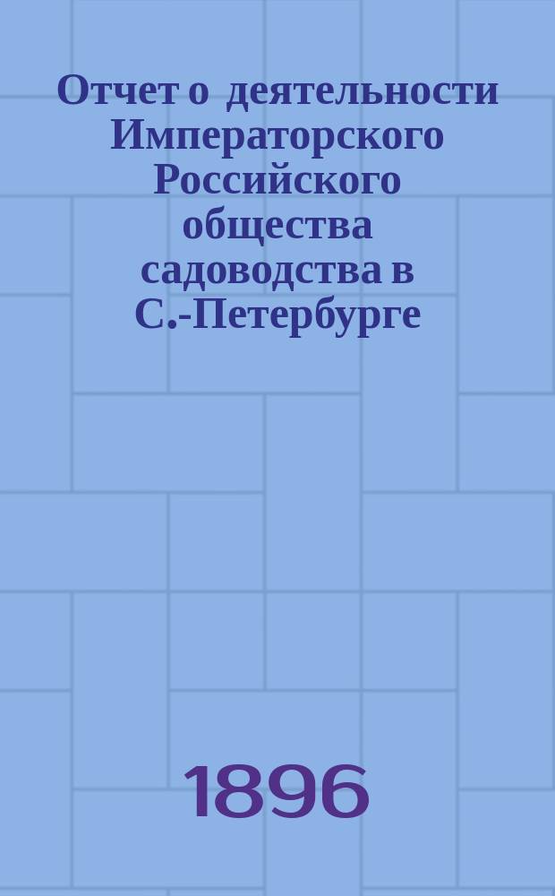 Отчет о деятельности Императорского Российского общества садоводства в С.-Петербурге... за 1895 год