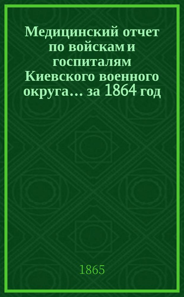 Медицинский отчет по войскам и госпиталям Киевского военного округа... ... за 1864 год