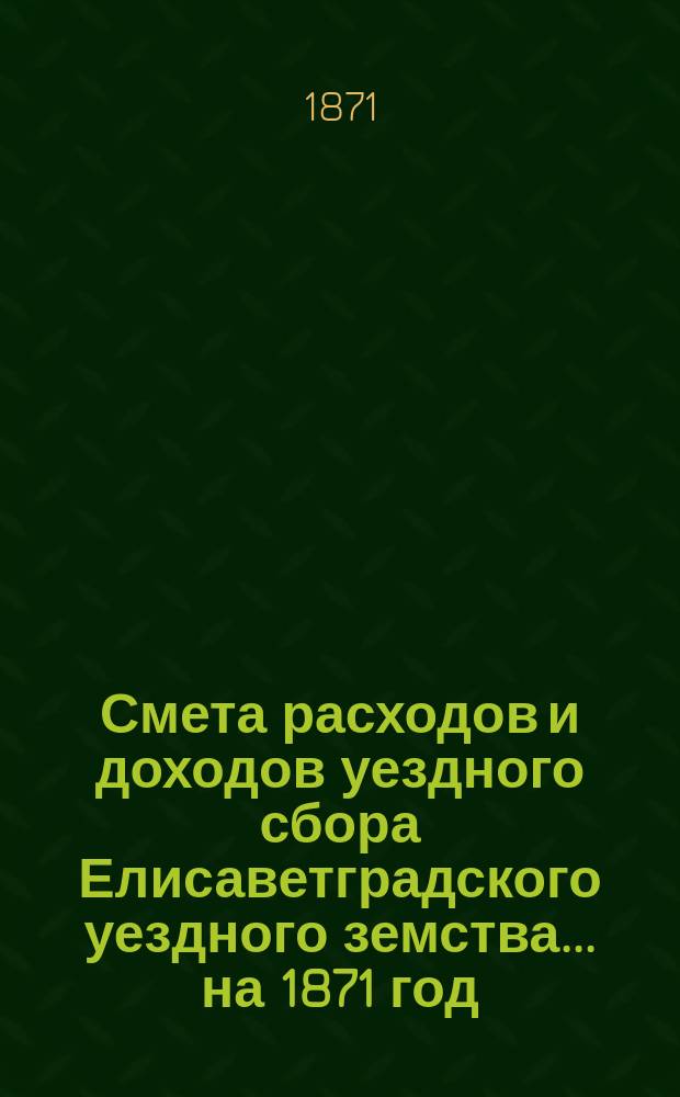 Смета расходов и доходов уездного сбора Елисаветградского уездного земства... на 1871 год