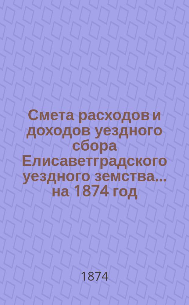 Смета расходов и доходов уездного сбора Елисаветградского уездного земства... на 1874 год