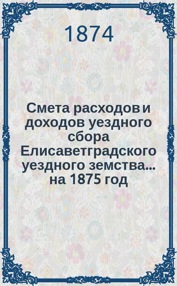 Смета расходов и доходов уездного сбора Елисаветградского уездного земства... на 1875 год