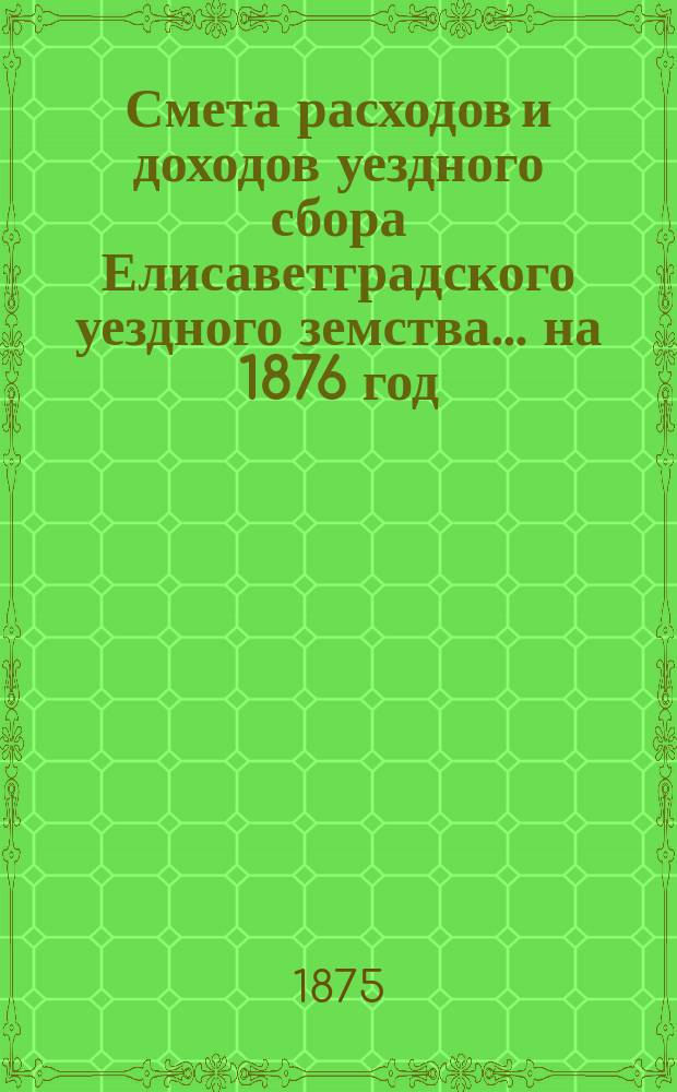 Смета расходов и доходов уездного сбора Елисаветградского уездного земства... на 1876 год
