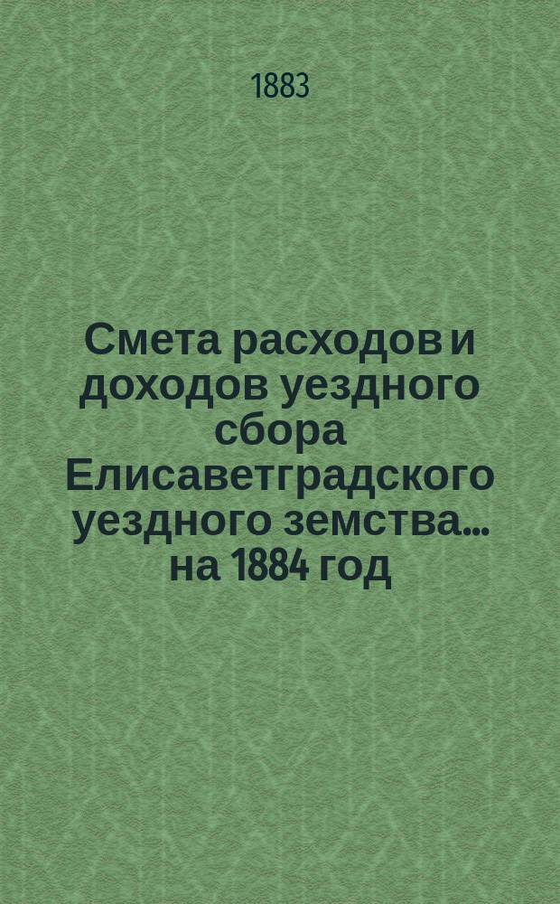 Смета расходов и доходов уездного сбора Елисаветградского уездного земства... на 1884 год