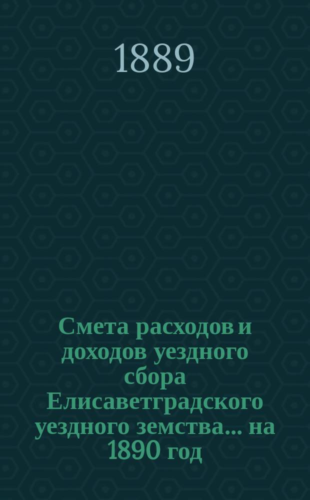 Смета расходов и доходов уездного сбора Елисаветградского уездного земства... на 1890 год