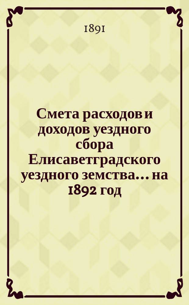 Смета расходов и доходов уездного сбора Елисаветградского уездного земства... на 1892 год