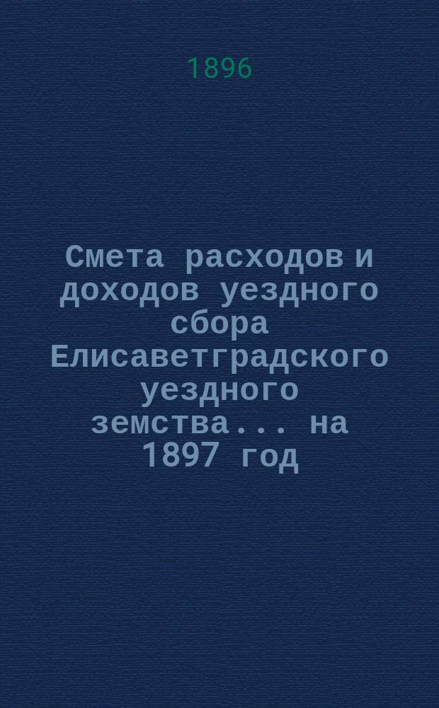 Смета расходов и доходов уездного сбора Елисаветградского уездного земства... на 1897 год
