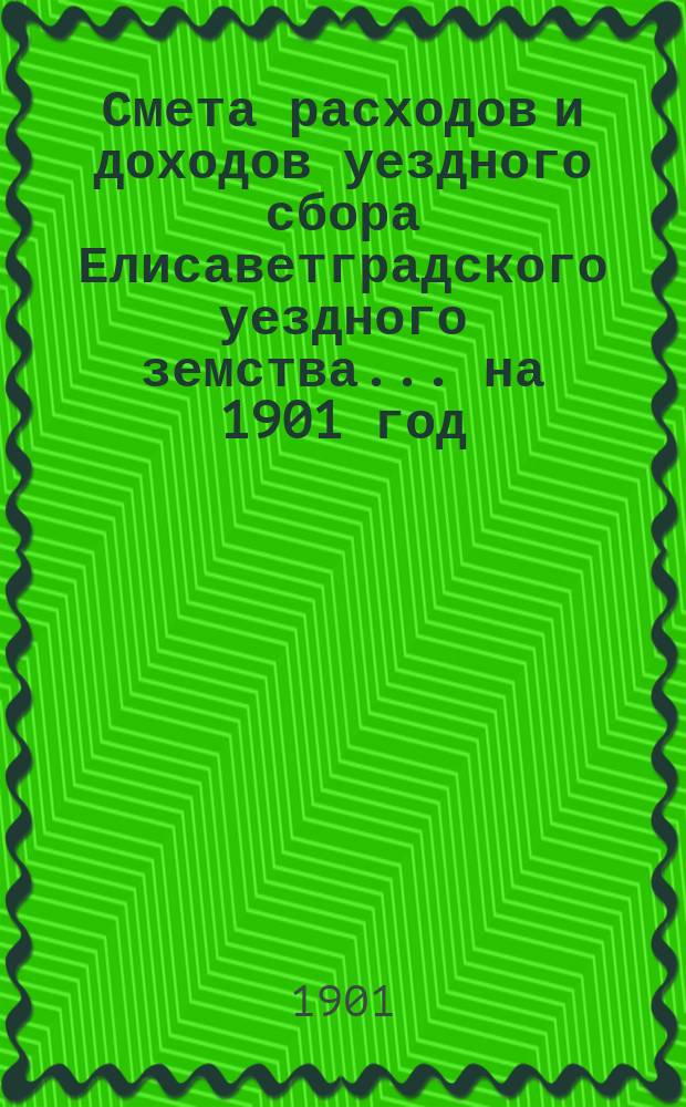 Смета расходов и доходов уездного сбора Елисаветградского уездного земства... на 1901 год