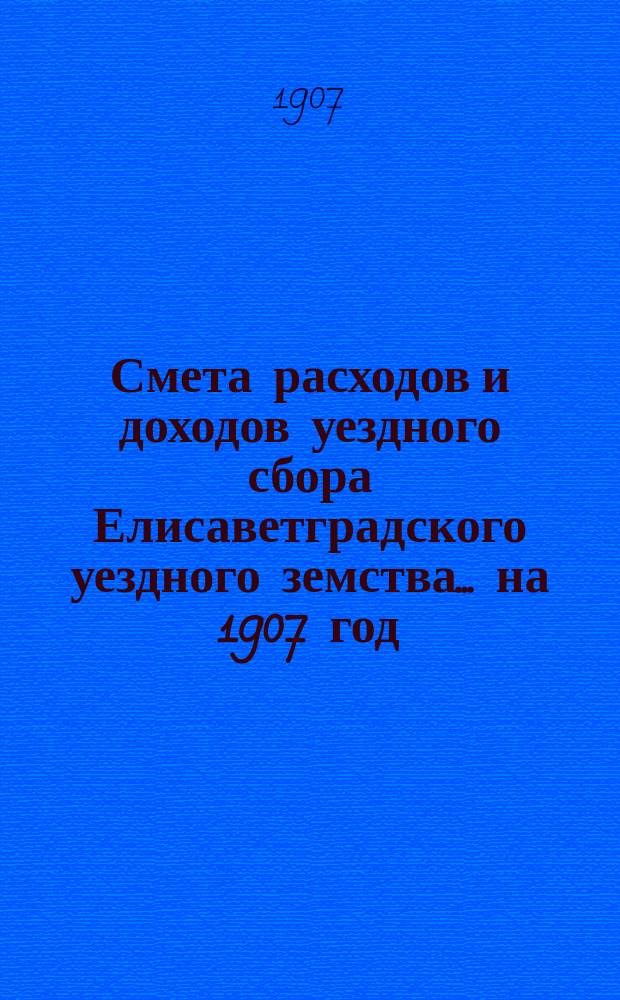 Смета расходов и доходов уездного сбора Елисаветградского уездного земства... на 1907 год