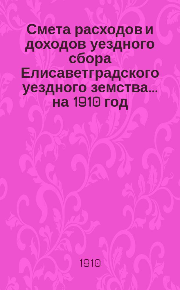 Смета расходов и доходов уездного сбора Елисаветградского уездного земства... на 1910 год