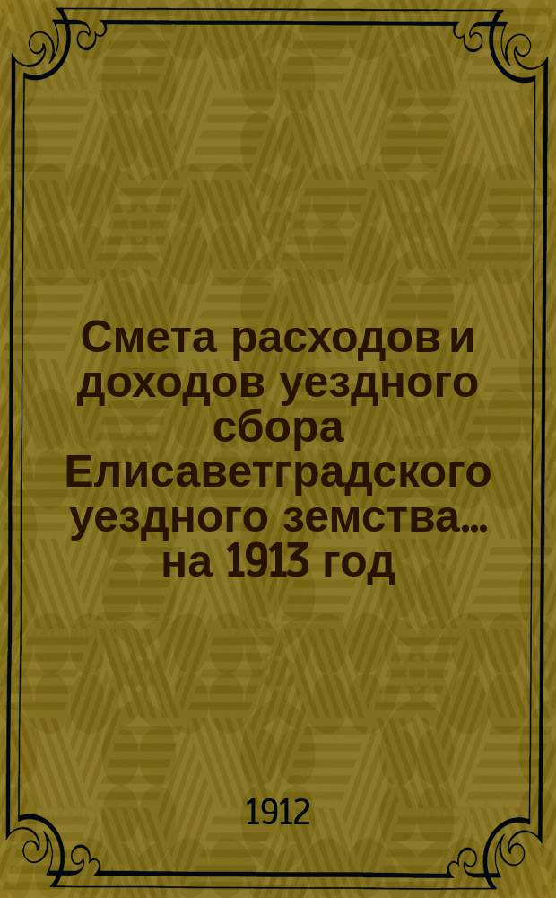 Смета расходов и доходов уездного сбора Елисаветградского уездного земства... на 1913 год