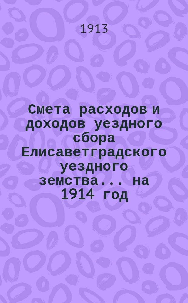 Смета расходов и доходов уездного сбора Елисаветградского уездного земства... на 1914 год