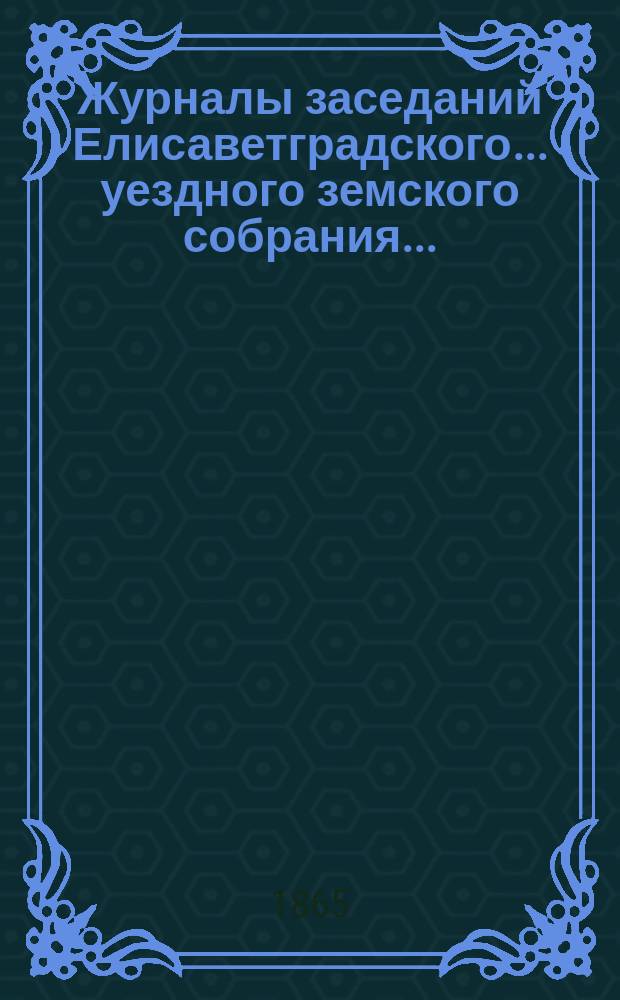 Журналы заседаний Елисаветградского... уездного земского собрания... : С прил. докладов Уезд. зем. управы и комиссий