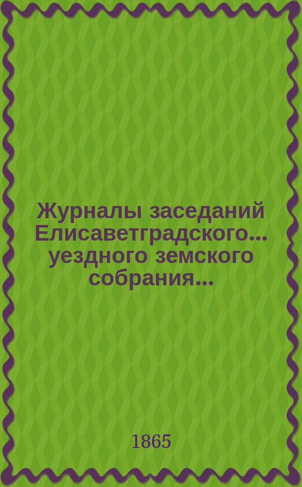 Журналы заседаний Елисаветградского... уездного земского собрания.. : [С прил. докладов Уезд. зем. управы и комиссий]. ... (1-го - 13-е сентября 1865 г.)
