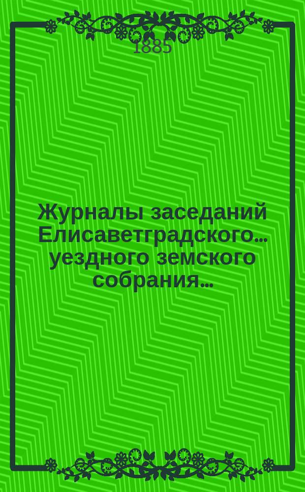 Журналы заседаний Елисаветградского... уездного земского собрания.. : [С прил. докладов Уезд. зем. управы и комиссий]. ... (очередного) сессии 1885 года