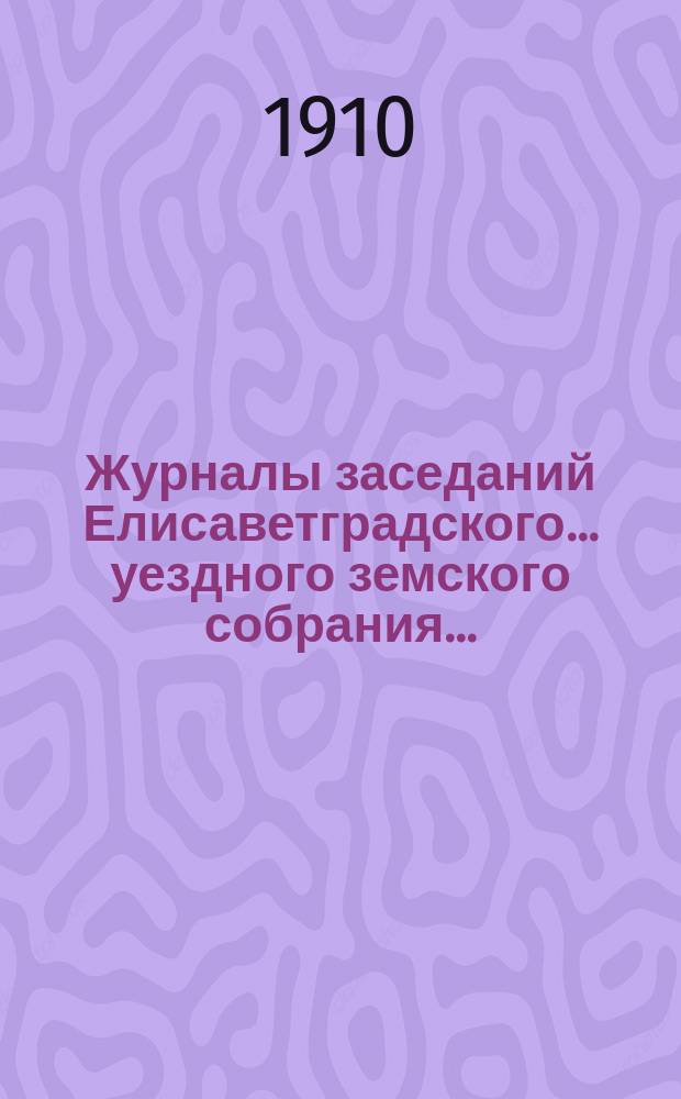 Журналы заседаний Елисаветградского... уездного земского собрания.. : [С прил. докладов Уезд. зем. управы и комиссий]. ... очередного в октябре 1910 года